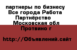партнеры по бизнесу - Все города Работа » Партнёрство   . Московская обл.,Протвино г.
